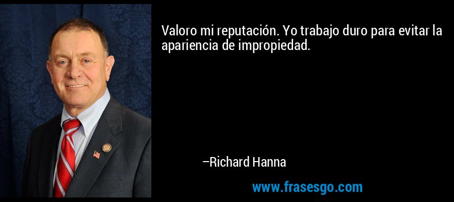 Valoro mi reputación. Yo trabajo duro para evitar la apariencia de impropiedad. – Richard Hanna