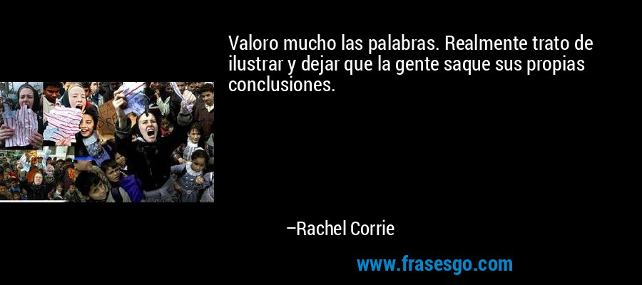 Valoro mucho las palabras. Realmente trato de ilustrar y dejar que la gente saque sus propias conclusiones. – Rachel Corrie