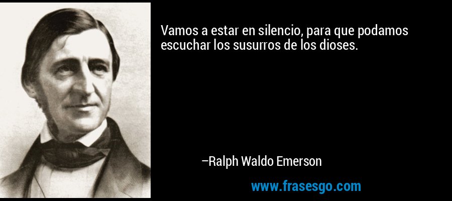 Vamos a estar en silencio, para que podamos escuchar los susurros de los dioses. – Ralph Waldo Emerson