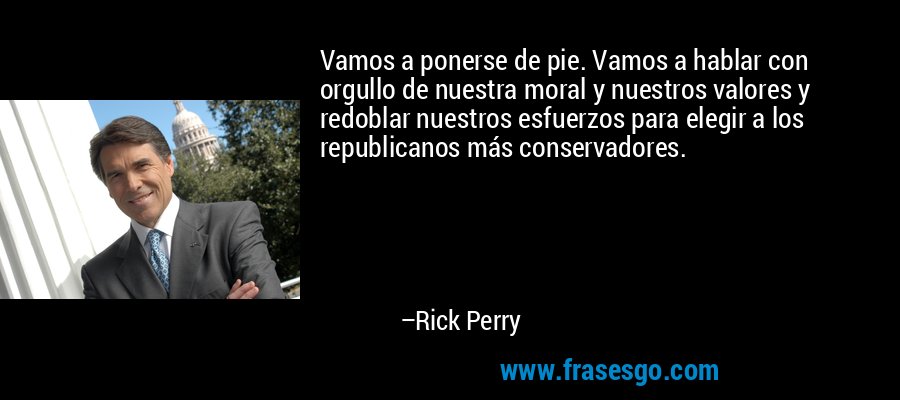 Vamos a ponerse de pie. Vamos a hablar con orgullo de nuestra moral y nuestros valores y redoblar nuestros esfuerzos para elegir a los republicanos más conservadores. – Rick Perry