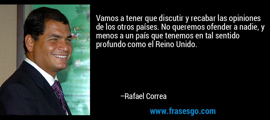 Vamos a tener que discutir y recabar las opiniones de los otros países. No queremos ofender a nadie, y menos a un país que tenemos en tal sentido profundo como el Reino Unido. – Rafael Correa