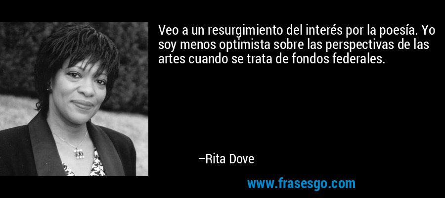 Veo a un resurgimiento del interés por la poesía. Yo soy menos optimista sobre las perspectivas de las artes cuando se trata de fondos federales. – Rita Dove