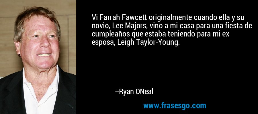 Vi Farrah Fawcett originalmente cuando ella y su novio, Lee Majors, vino a mi casa para una fiesta de cumpleaños que estaba teniendo para mi ex esposa, Leigh Taylor-Young. – Ryan ONeal