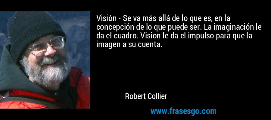 Visión - Se va más allá de lo que es, en la concepción de lo que puede ser. La imaginación le da el cuadro. Vision le da el impulso para que la imagen a su cuenta. – Robert Collier