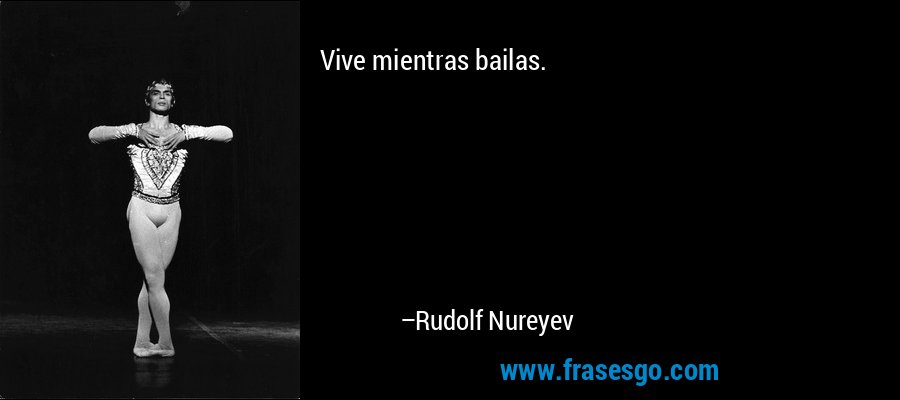 Vive mientras bailas. – Rudolf Nureyev