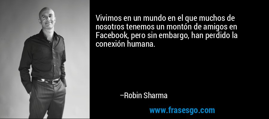 Vivimos en un mundo en el que muchos de nosotros tenemos un montón de amigos en Facebook, pero sin embargo, han perdido la conexión humana. – Robin Sharma