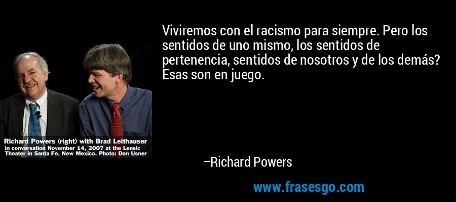 Viviremos con el racismo para siempre. Pero los sentidos de uno mismo, los sentidos de pertenencia, sentidos de nosotros y de los demás? Esas son en juego. – Richard Powers