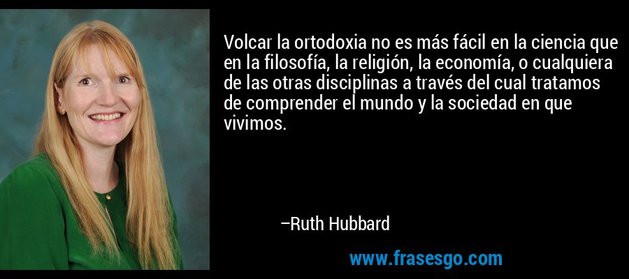 Volcar la ortodoxia no es más fácil en la ciencia que en la filosofía, la religión, la economía, o cualquiera de las otras disciplinas a través del cual tratamos de comprender el mundo y la sociedad en que vivimos. – Ruth Hubbard