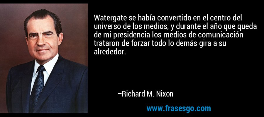 Watergate se había convertido en el centro del universo de los medios, y durante el año que queda de mi presidencia los medios de comunicación trataron de forzar todo lo demás gira a su alrededor. – Richard M. Nixon