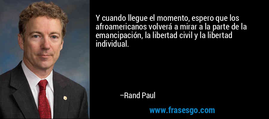 Y cuando llegue el momento, espero que los afroamericanos volverá a mirar a la parte de la emancipación, la libertad civil y la libertad individual. – Rand Paul