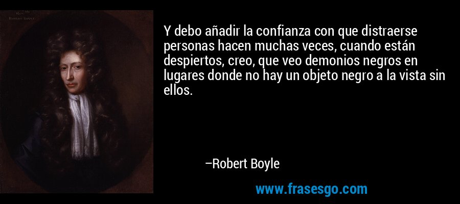 Y debo añadir la confianza con que distraerse personas hacen muchas veces, cuando están despiertos, creo, que veo demonios negros en lugares donde no hay un objeto negro a la vista sin ellos. – Robert Boyle