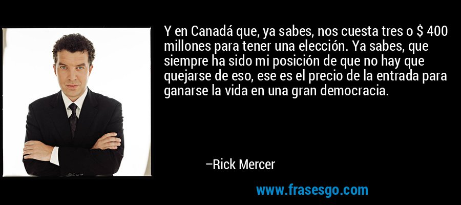 Y en Canadá que, ya sabes, nos cuesta tres o $ 400 millones para tener una elección. Ya sabes, que siempre ha sido mi posición de que no hay que quejarse de eso, ese es el precio de la entrada para ganarse la vida en una gran democracia. – Rick Mercer