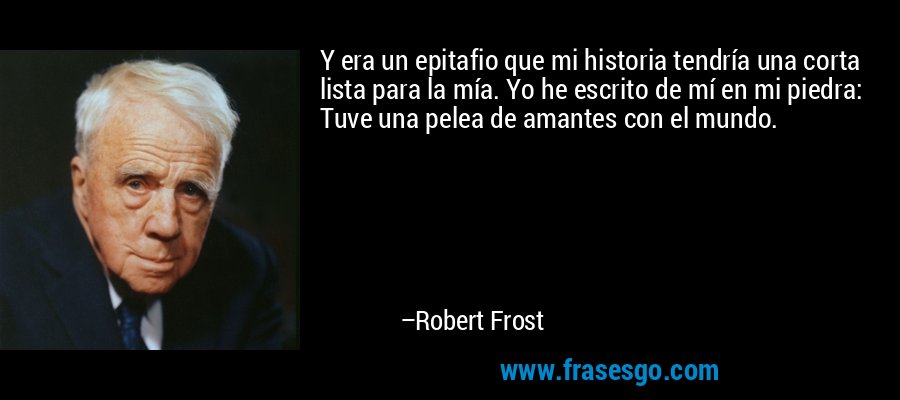 Y era un epitafio que mi historia tendría una corta lista para la mía. Yo he escrito de mí en mi piedra: Tuve una pelea de amantes con el mundo. – Robert Frost