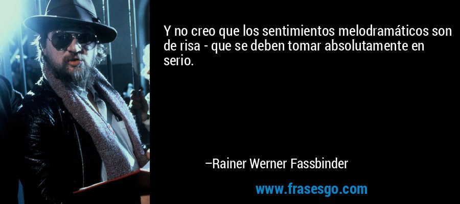 Y no creo que los sentimientos melodramáticos son de risa - que se deben tomar absolutamente en serio. – Rainer Werner Fassbinder
