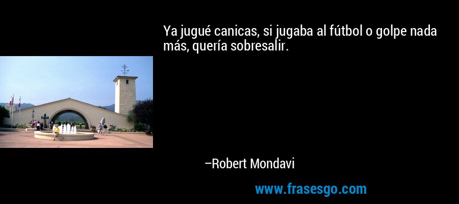 Ya jugué canicas, si jugaba al fútbol o golpe nada más, quería sobresalir. – Robert Mondavi