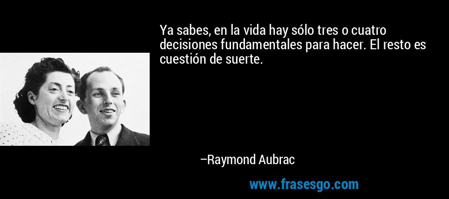 Ya sabes, en la vida hay sólo tres o cuatro decisiones fundamentales para hacer. El resto es cuestión de suerte. – Raymond Aubrac