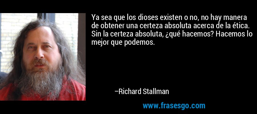 Ya sea que los dioses existen o no, no hay manera de obtener una certeza absoluta acerca de la ética. Sin la certeza absoluta, ¿qué hacemos? Hacemos lo mejor que podemos. – Richard Stallman