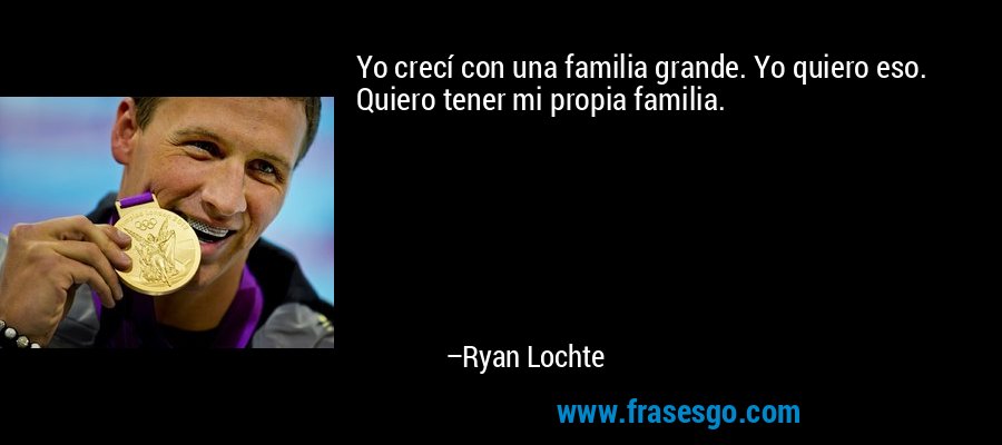 Yo crecí con una familia grande. Yo quiero eso. Quiero tener mi propia familia. – Ryan Lochte