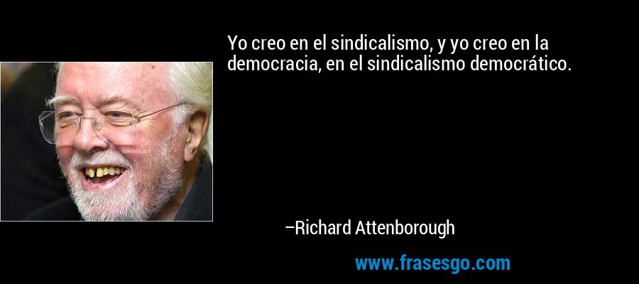 Yo creo en el sindicalismo, y yo creo en la democracia, en el sindicalismo democrático. – Richard Attenborough