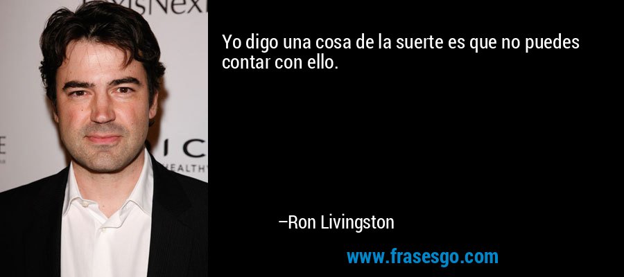 Yo digo una cosa de la suerte es que no puedes contar con ello. – Ron Livingston