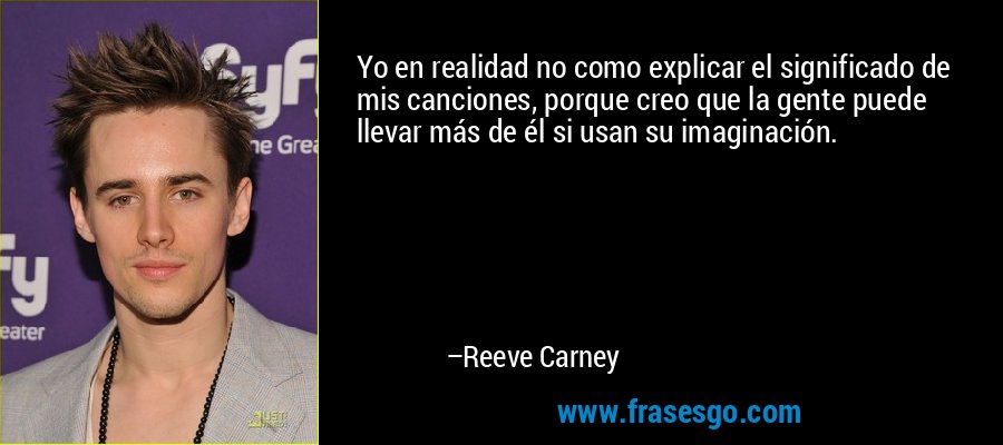 Yo en realidad no como explicar el significado de mis canciones, porque creo que la gente puede llevar más de él si usan su imaginación. – Reeve Carney