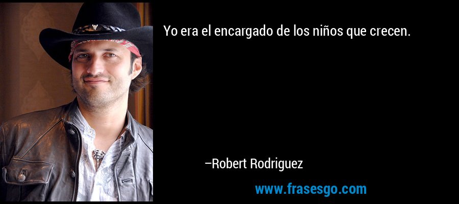 Yo era el encargado de los niños que crecen. – Robert Rodriguez