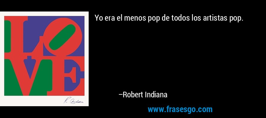 Yo era el menos pop de todos los artistas pop. – Robert Indiana