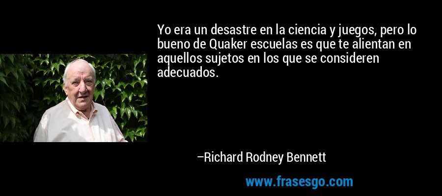 Yo era un desastre en la ciencia y juegos, pero lo bueno de Quaker escuelas es que te alientan en aquellos sujetos en los que se consideren adecuados. – Richard Rodney Bennett