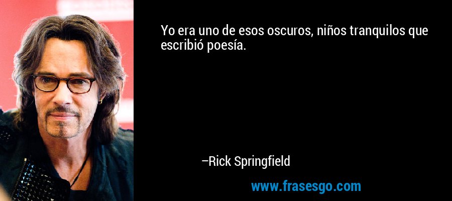 Yo era uno de esos oscuros, niños tranquilos que escribió poesía. – Rick Springfield