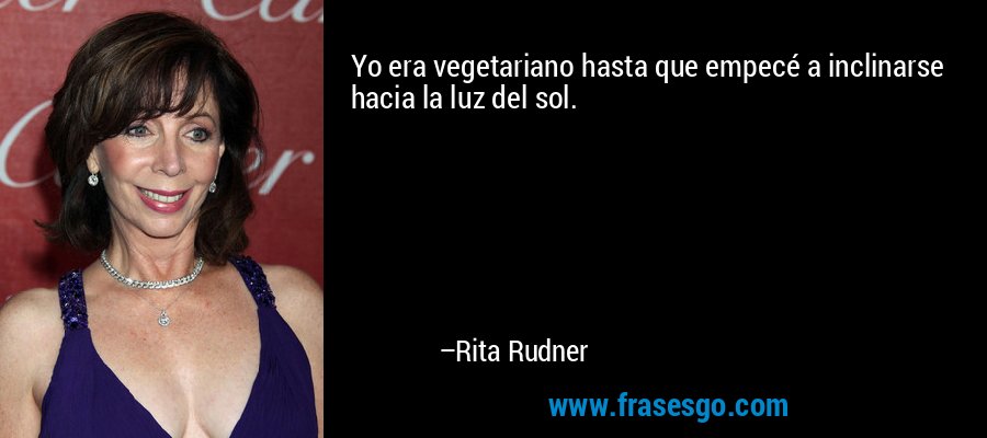 Yo era vegetariano hasta que empecé a inclinarse hacia la luz del sol. – Rita Rudner