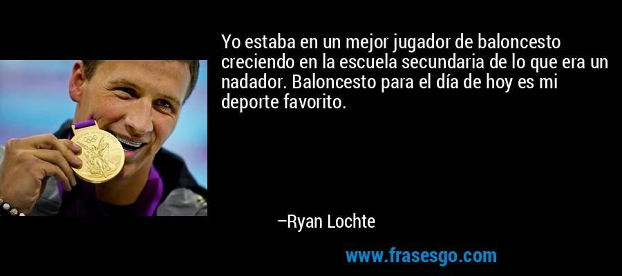 Yo estaba en un mejor jugador de baloncesto creciendo en la escuela secundaria de lo que era un nadador. Baloncesto para el día de hoy es mi deporte favorito. – Ryan Lochte