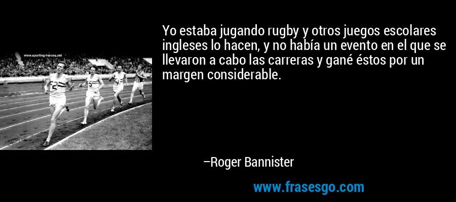 Yo estaba jugando rugby y otros juegos escolares ingleses lo hacen, y no había un evento en el que se llevaron a cabo las carreras y gané éstos por un margen considerable. – Roger Bannister