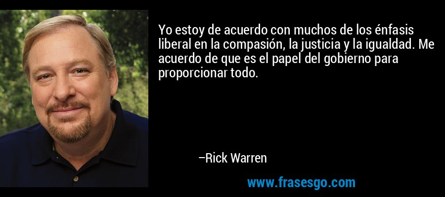 Yo estoy de acuerdo con muchos de los énfasis liberal en la compasión, la justicia y la igualdad. Me acuerdo de que es el papel del gobierno para proporcionar todo. – Rick Warren