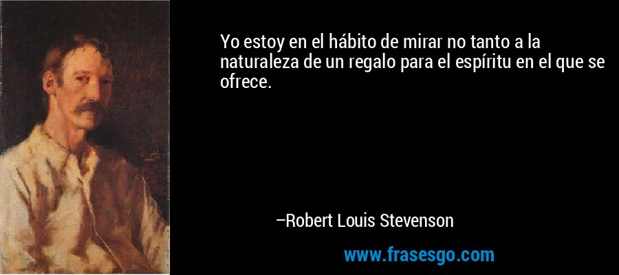 Yo estoy en el hábito de mirar no tanto a la naturaleza de un regalo para el espíritu en el que se ofrece. – Robert Louis Stevenson