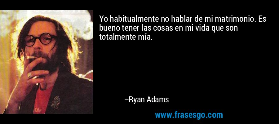 Yo habitualmente no hablar de mi matrimonio. Es bueno tener las cosas en mi vida que son totalmente mía. – Ryan Adams