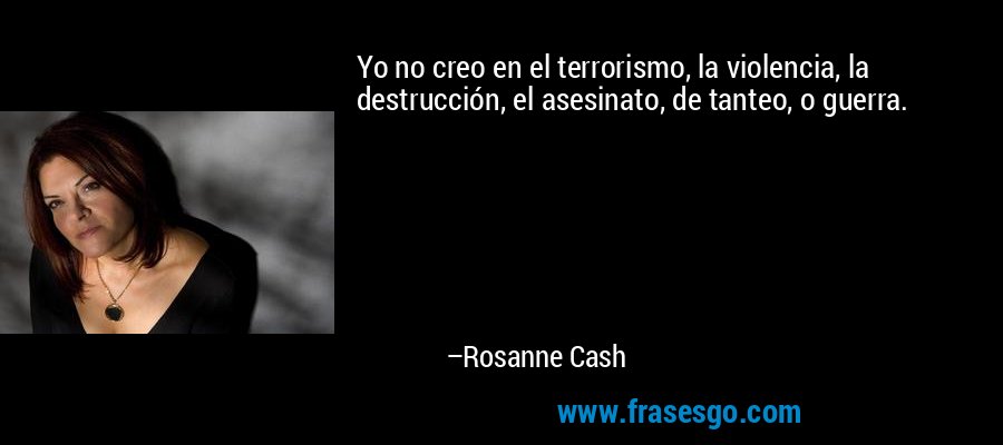 Yo no creo en el terrorismo, la violencia, la destrucción, el asesinato, de tanteo, o guerra. – Rosanne Cash