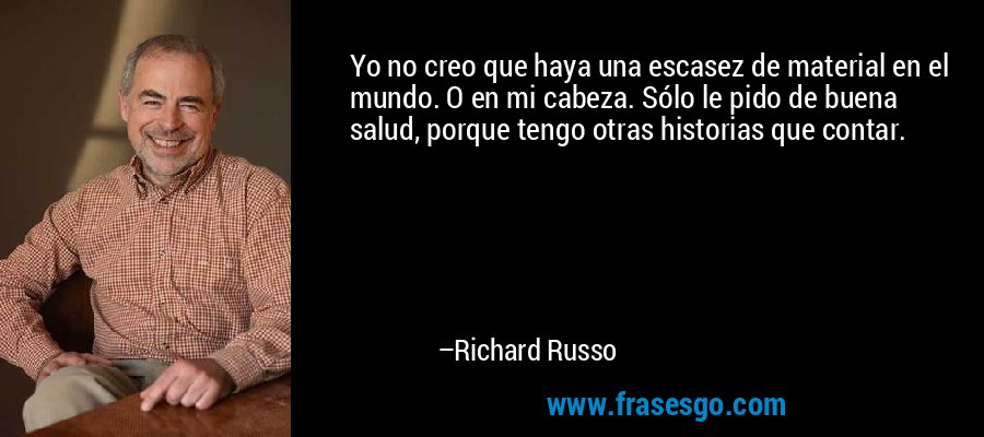 Yo no creo que haya una escasez de material en el mundo. O en mi cabeza. Sólo le pido de buena salud, porque tengo otras historias que contar. – Richard Russo