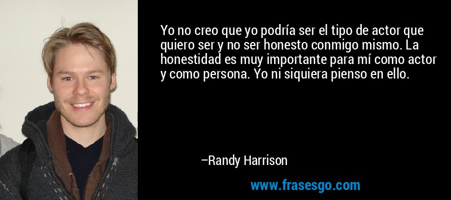 Yo no creo que yo podría ser el tipo de actor que quiero ser y no ser honesto conmigo mismo. La honestidad es muy importante para mí como actor y como persona. Yo ni siquiera pienso en ello. – Randy Harrison