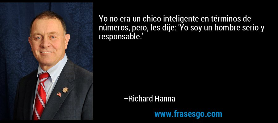Yo no era un chico inteligente en términos de números, pero, les dije: 'Yo soy un hombre serio y responsable.' – Richard Hanna