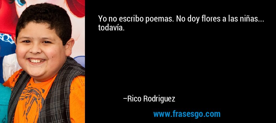 Yo no escribo poemas. No doy flores a las niñas... todavía. – Rico Rodriguez