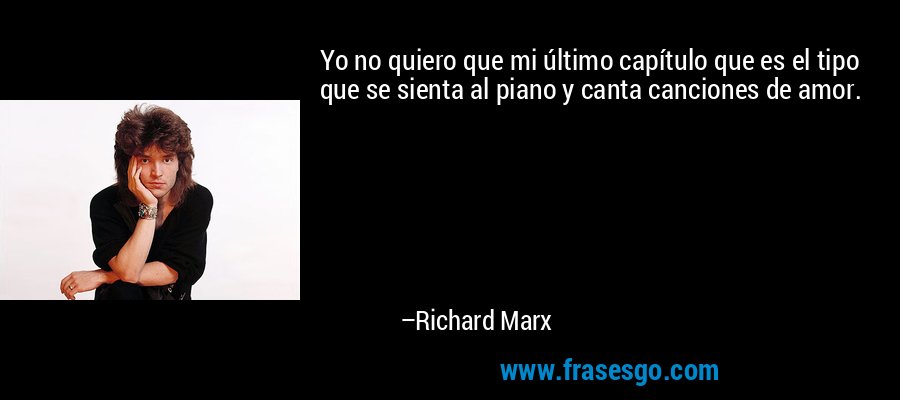 Yo no quiero que mi último capítulo que es el tipo que se sienta al piano y canta canciones de amor. – Richard Marx