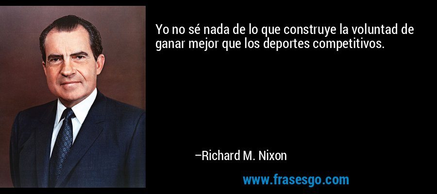 Yo no sé nada de lo que construye la voluntad de ganar mejor que los deportes competitivos. – Richard M. Nixon