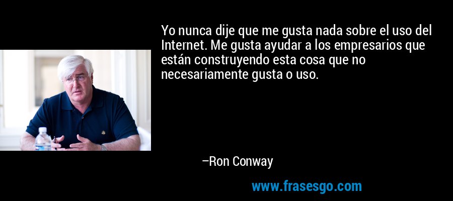 Yo nunca dije que me gusta nada sobre el uso del Internet. Me gusta ayudar a los empresarios que están construyendo esta cosa que no necesariamente gusta o uso. – Ron Conway