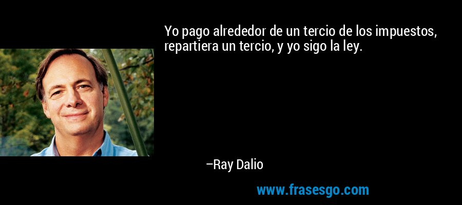 Yo pago alrededor de un tercio de los impuestos, repartiera un tercio, y yo sigo la ley. – Ray Dalio
