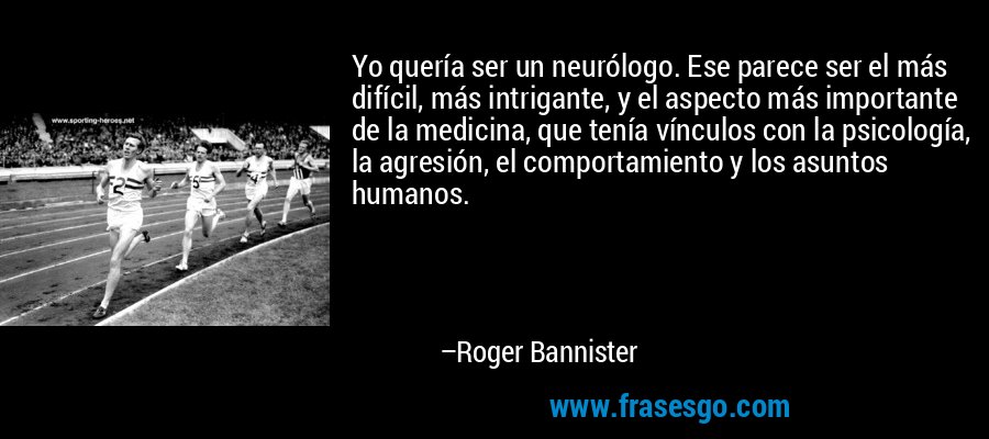 Yo quería ser un neurólogo. Ese parece ser el más difícil, más intrigante, y el aspecto más importante de la medicina, que tenía vínculos con la psicología, la agresión, el comportamiento y los asuntos humanos. – Roger Bannister
