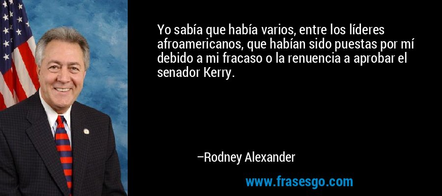 Yo sabía que había varios, entre los líderes afroamericanos, que habían sido puestas por mí debido a mi fracaso o la renuencia a aprobar el senador Kerry. – Rodney Alexander