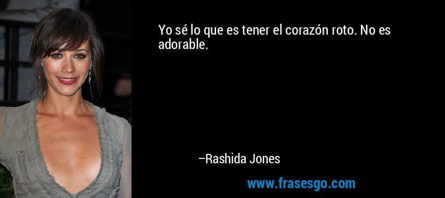 Yo sé lo que es tener el corazón roto. No es adorable. – Rashida Jones