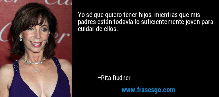 Yo sé que quiero tener hijos, mientras que mis padres están todavía lo suficientemente joven para cuidar de ellos. – Rita Rudner