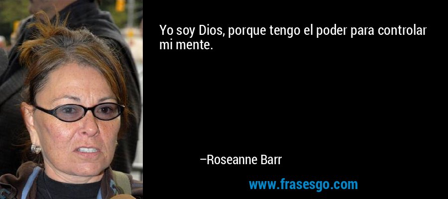 Yo soy Dios, porque tengo el poder para controlar mi mente. – Roseanne Barr