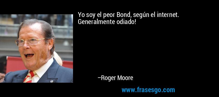 Yo soy el peor Bond, según el internet. Generalmente odiado! – Roger Moore
